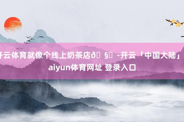 开云体育就像个线上奶茶店🧋-开云「中国大陆」kaiyun体育网址 登录入口