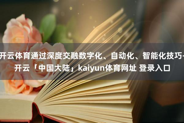 开云体育通过深度交融数字化、自动化、智能化技巧-开云「中国大陆」kaiyun体育网址 登录入口