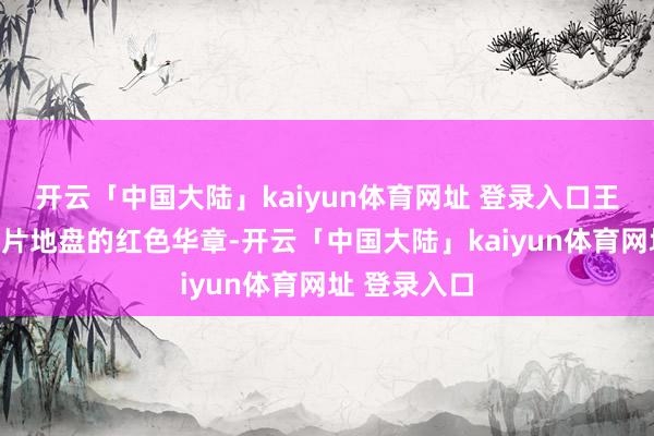 开云「中国大陆」kaiyun体育网址 登录入口王人续写着这片地盘的红色华章-开云「中国大陆」kaiyun体育网址 登录入口