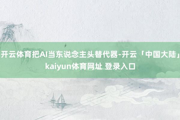开云体育把AI当东说念主头替代器-开云「中国大陆」kaiyun体育网址 登录入口