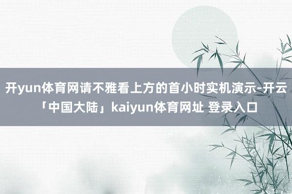开yun体育网请不雅看上方的首小时实机演示-开云「中国大陆」kaiyun体育网址 登录入口