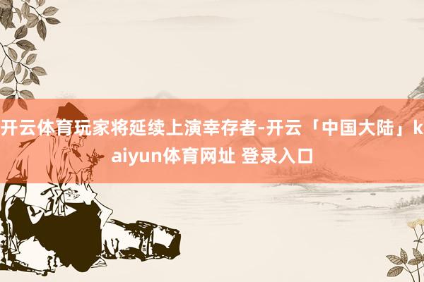 开云体育玩家将延续上演幸存者-开云「中国大陆」kaiyun体育网址 登录入口