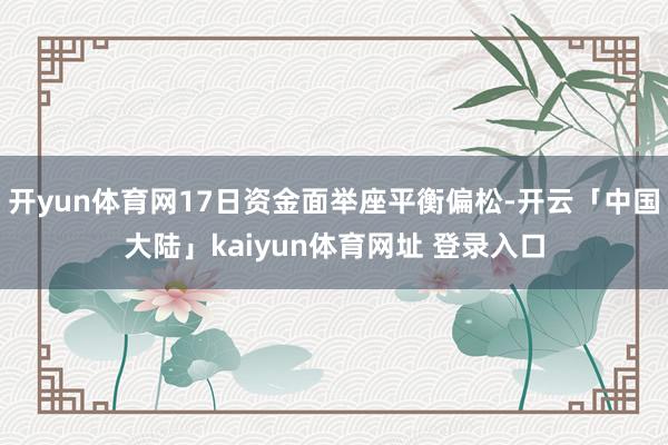 开yun体育网17日资金面举座平衡偏松-开云「中国大陆」kaiyun体育网址 登录入口