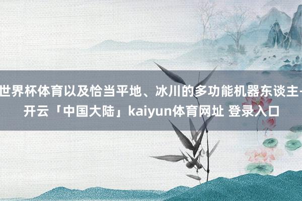 世界杯体育以及恰当平地、冰川的多功能机器东谈主-开云「中国大陆」kaiyun体育网址 登录入口