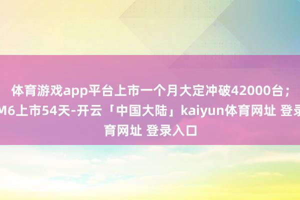 体育游戏app平台上市一个月大定冲破42000台；问界M6上市54天-开云「中国大陆」kaiyun体育网址 登录入口