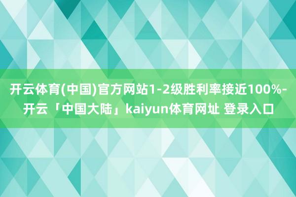 开云体育(中国)官方网站1-2级胜利率接近100%-开云「中国大陆」kaiyun体育网址 登录入口