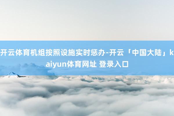 开云体育机组按照设施实时惩办-开云「中国大陆」kaiyun体育网址 登录入口