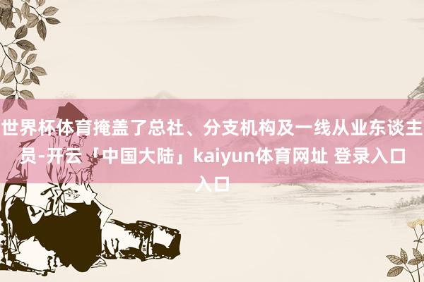 世界杯体育掩盖了总社、分支机构及一线从业东谈主员-开云「中国大陆」kaiyun体育网址 登录入口