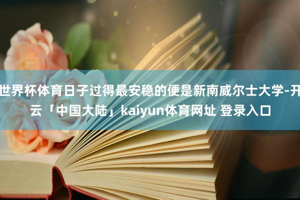世界杯体育日子过得最安稳的便是新南威尔士大学-开云「中国大陆」kaiyun体育网址 登录入口
