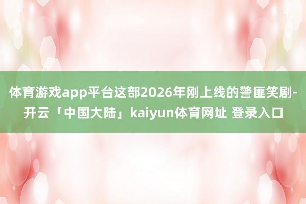 体育游戏app平台这部2026年刚上线的警匪笑剧-开云「中国大陆」kaiyun体育网址 登录入口