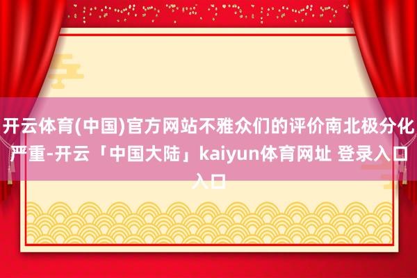 开云体育(中国)官方网站不雅众们的评价南北极分化严重-开云「中国大陆」kaiyun体育网址 登录入口