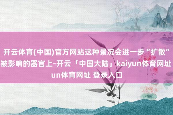 开云体育(中国)官方网站这种景况会进一步“扩散”到最容易被影响的器官上-开云「中国大陆」kaiyun体育网址 登录入口