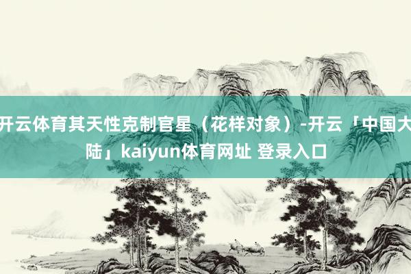 开云体育其天性克制官星（花样对象）-开云「中国大陆」kaiyun体育网址 登录入口