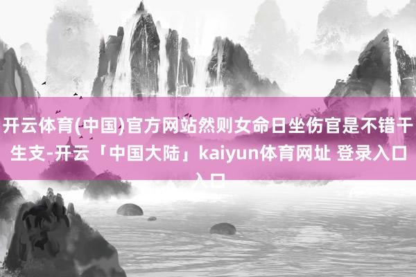 开云体育(中国)官方网站然则女命日坐伤官是不错干生支-开云「中国大陆」kaiyun体育网址 登录入口