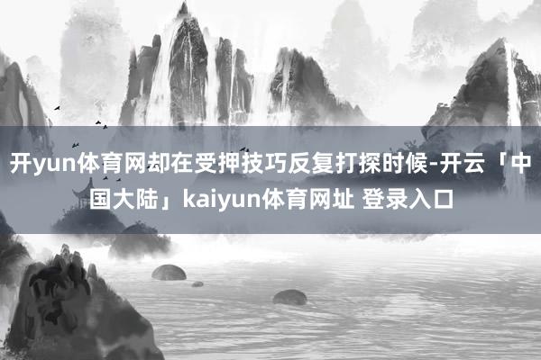 开yun体育网却在受押技巧反复打探时候-开云「中国大陆」kaiyun体育网址 登录入口
