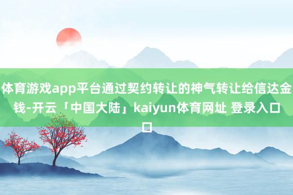 体育游戏app平台通过契约转让的神气转让给信达金钱-开云「中国大陆」kaiyun体育网址 登录入口