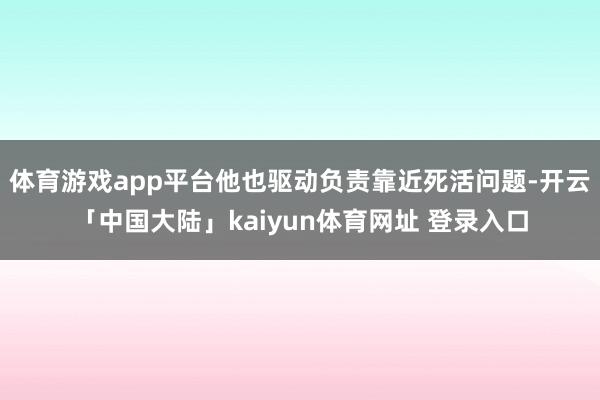 体育游戏app平台他也驱动负责靠近死活问题-开云「中国大陆」kaiyun体育网址 登录入口