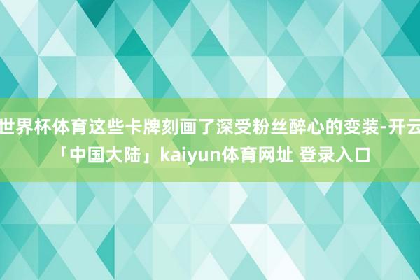 世界杯体育这些卡牌刻画了深受粉丝醉心的变装-开云「中国大陆」kaiyun体育网址 登录入口
