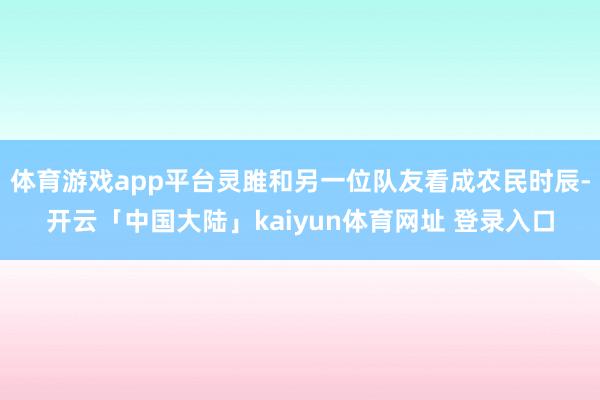 体育游戏app平台灵雎和另一位队友看成农民时辰-开云「中国大陆」kaiyun体育网址 登录入口