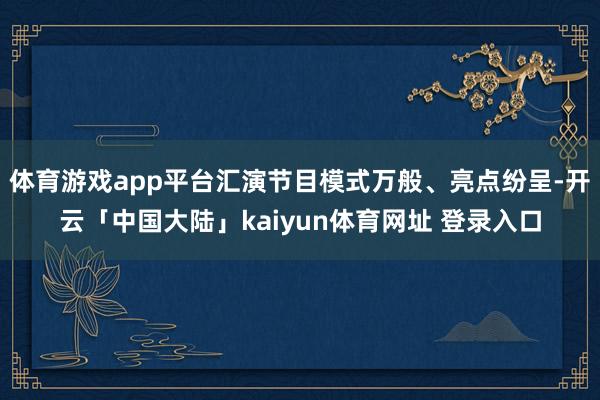 体育游戏app平台汇演节目模式万般、亮点纷呈-开云「中国大陆」kaiyun体育网址 登录入口