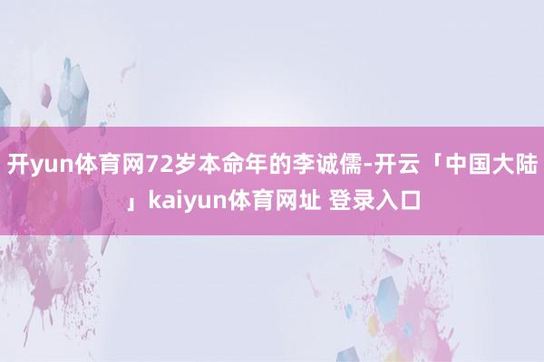开yun体育网72岁本命年的李诚儒-开云「中国大陆」kaiyun体育网址 登录入口