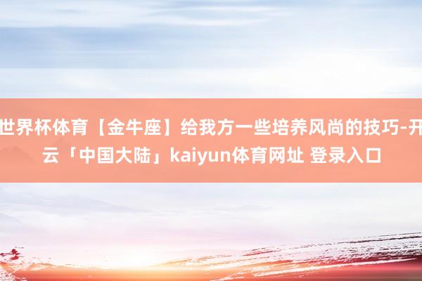 世界杯体育【金牛座】给我方一些培养风尚的技巧-开云「中国大陆」kaiyun体育网址 登录入口