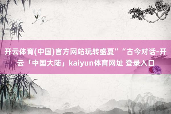 开云体育(中国)官方网站玩转盛夏”“古今对话-开云「中国大陆」kaiyun体育网址 登录入口