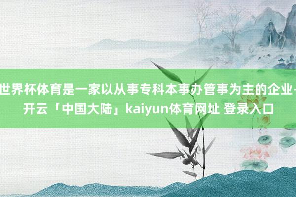 世界杯体育是一家以从事专科本事办管事为主的企业-开云「中国大陆」kaiyun体育网址 登录入口