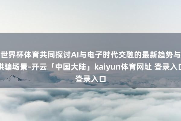 世界杯体育共同探讨AI与电子时代交融的最新趋势与哄骗场景-开云「中国大陆」kaiyun体育网址 登录入口