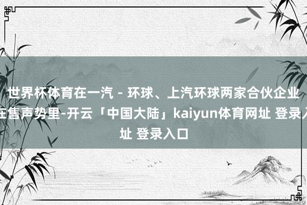 世界杯体育在一汽 - 环球、上汽环球两家合伙企业的在售声势里-开云「中国大陆」kaiyun体育网址 登录入口