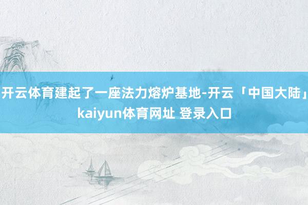 开云体育建起了一座法力熔炉基地-开云「中国大陆」kaiyun体育网址 登录入口