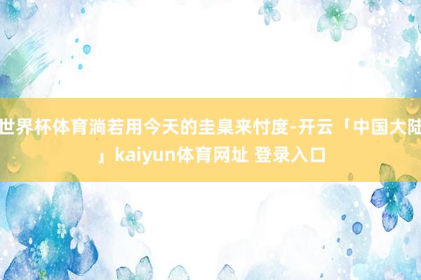 世界杯体育淌若用今天的圭臬来忖度-开云「中国大陆」kaiyun体育网址 登录入口