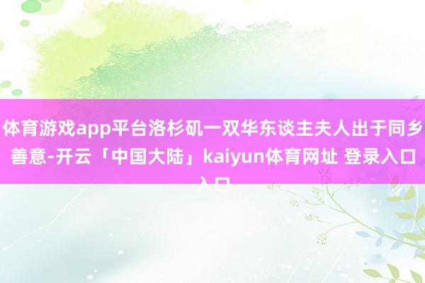 体育游戏app平台洛杉矶一双华东谈主夫人出于同乡善意-开云「中国大陆」kaiyun体育网址 登录入口