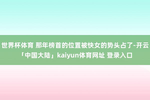世界杯体育 那年榜首的位置被快女的势头占了-开云「中国大陆」kaiyun体育网址 登录入口