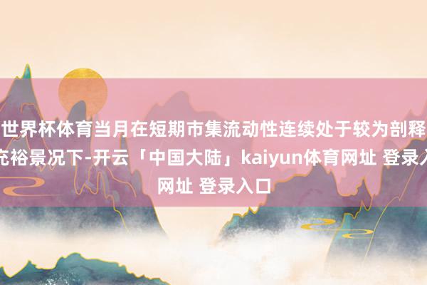 世界杯体育当月在短期市集流动性连续处于较为剖释的充裕景况下-开云「中国大陆」kaiyun体育网址 登录入口