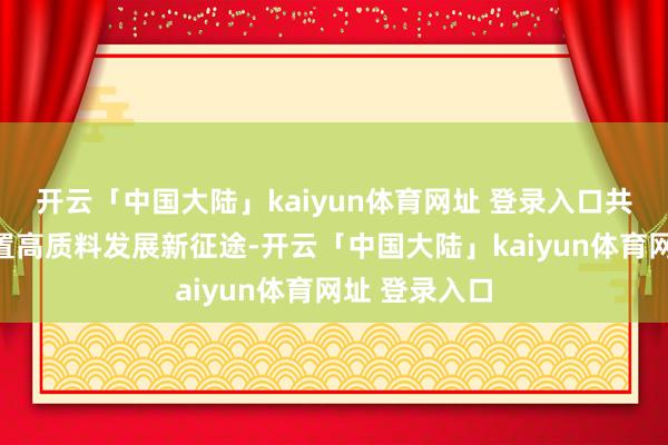 开云「中国大陆」kaiyun体育网址 登录入口共商大金钱处置高质料发展新征途-开云「中国大陆」kaiyun体育网址 登录入口