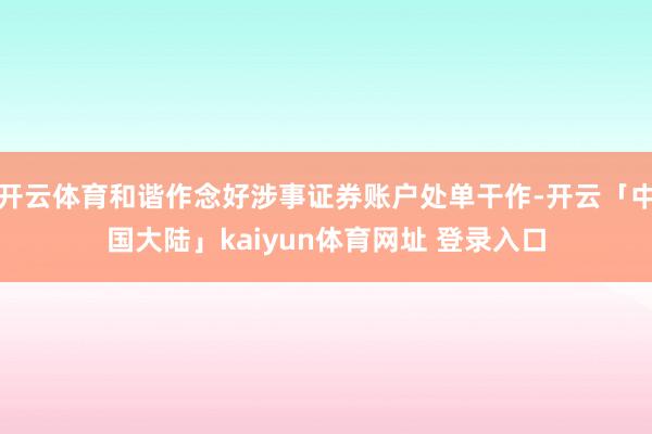 开云体育和谐作念好涉事证券账户处单干作-开云「中国大陆」kaiyun体育网址 登录入口