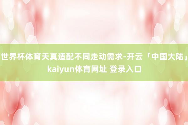 世界杯体育天真适配不同走动需求-开云「中国大陆」kaiyun体育网址 登录入口