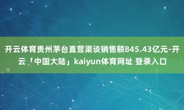 开云体育贵州茅台直营渠谈销售额845.43亿元-开云「中国大陆」kaiyun体育网址 登录入口