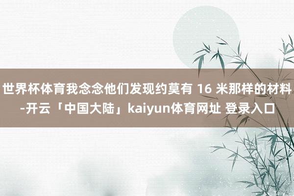 世界杯体育我念念他们发现约莫有 16 米那样的材料-开云「中国大陆」kaiyun体育网址 登录入口