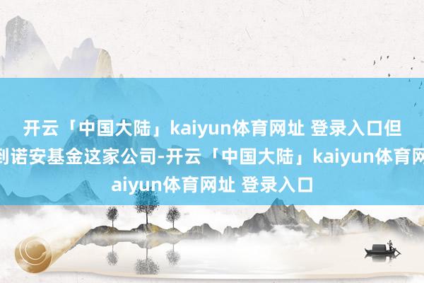 开云「中国大陆」kaiyun体育网址 登录入口但把镜头拉近到诺安基金这家公司-开云「中国大陆」kaiyun体育网址 登录入口