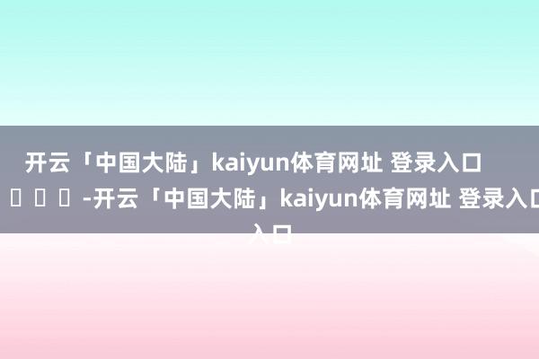 开云「中国大陆」kaiyun体育网址 登录入口        			-开云「中国大陆」kaiyun体育网址 登录入口