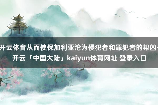 开云体育从而使保加利亚沦为侵犯者和罪犯者的帮凶-开云「中国大陆」kaiyun体育网址 登录入口