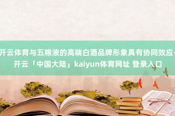 开云体育与五粮液的高端白酒品牌形象具有协同效应-开云「中国大陆」kaiyun体育网址 登录入口