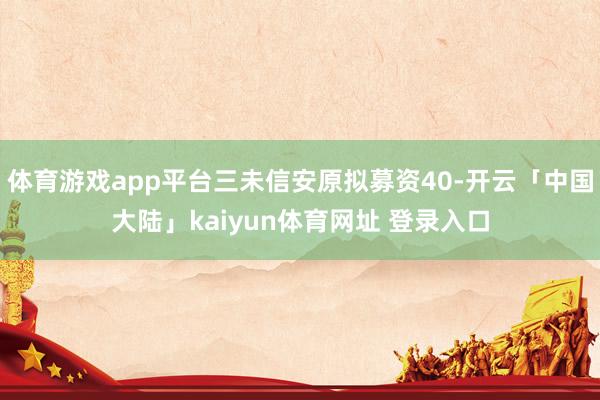 体育游戏app平台三未信安原拟募资40-开云「中国大陆」kaiyun体育网址 登录入口