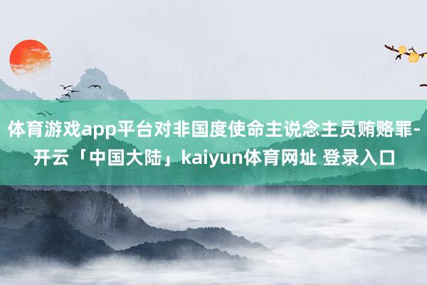体育游戏app平台对非国度使命主说念主员贿赂罪-开云「中国大陆」kaiyun体育网址 登录入口