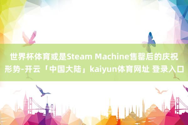 世界杯体育或是Steam Machine售罄后的庆祝形势-开云「中国大陆」kaiyun体育网址 登录入口