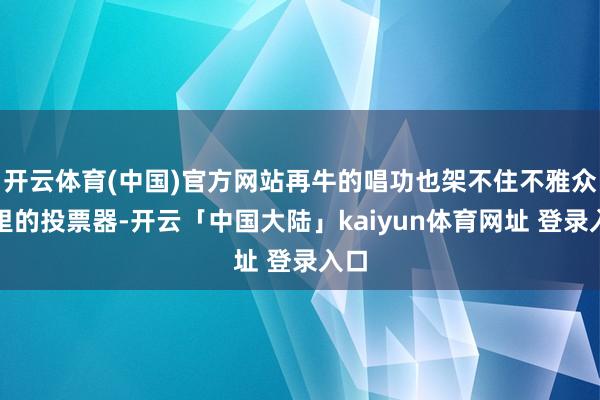 开云体育(中国)官方网站再牛的唱功也架不住不雅众手里的投票器-开云「中国大陆」kaiyun体育网址 登录入口