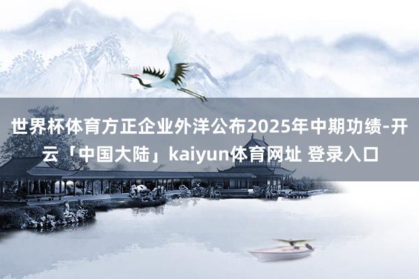 世界杯体育　　方正企业外洋公布2025年中期功绩-开云「中国大陆」kaiyun体育网址 登录入口