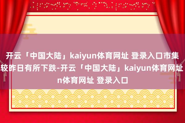 开云「中国大陆」kaiyun体育网址 登录入口市集成交情况较昨日有所下跌-开云「中国大陆」kaiyun体育网址 登录入口